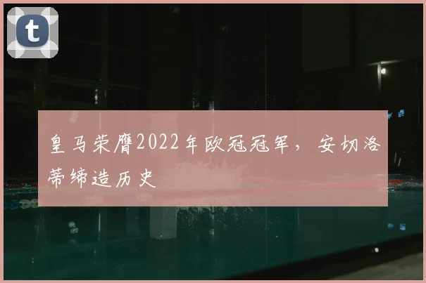皇马荣膺2022年欧冠冠军，安切洛蒂缔造历史