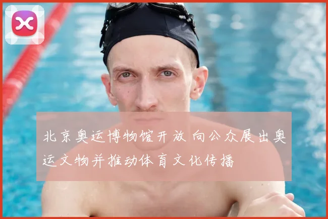 北京奥运博物馆开放 向公众展出奥运文物并推动体育文化传播