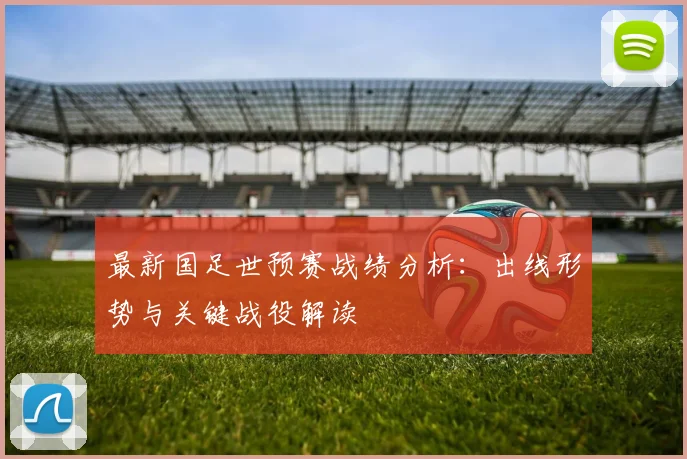 最新国足世预赛战绩分析：出线形势与关键战役解读