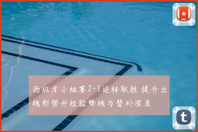 西班牙小组赛2-1逆转取胜 提升出线形势并检验锋线与替补深度