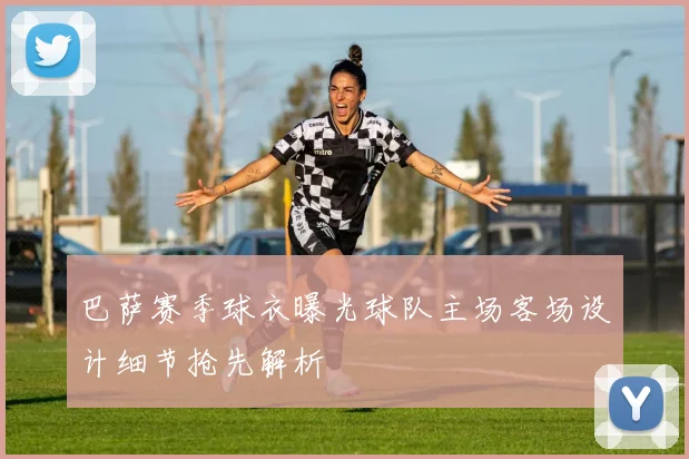 巴萨赛季球衣曝光球队主场客场设计细节抢先解析