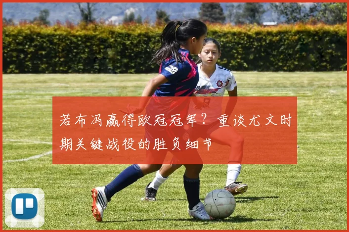 若布冯赢得欧冠冠军？重谈尤文时期关键战役的胜负细节