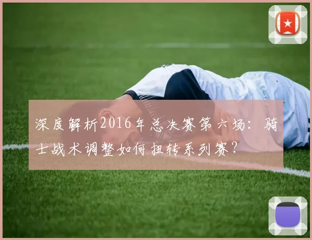 深度解析2016年总决赛第六场：骑士战术调整如何扭转系列赛？