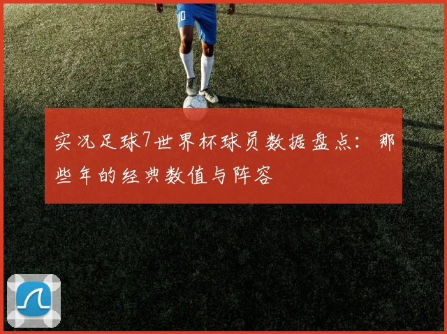 实况足球7世界杯球员数据盘点：那些年的经典数值与阵容