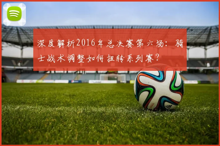 深度解析2016年总决赛第六场：骑士战术调整如何扭转系列赛？