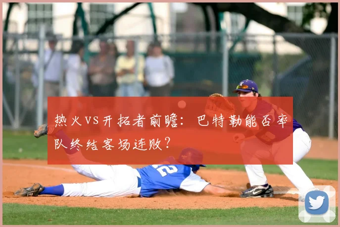 热火vs开拓者前瞻：巴特勒能否率队终结客场连败？