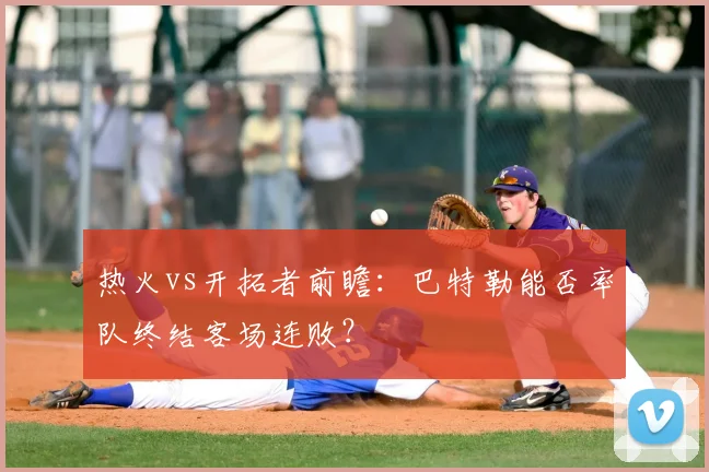 热火vs开拓者前瞻：巴特勒能否率队终结客场连败？