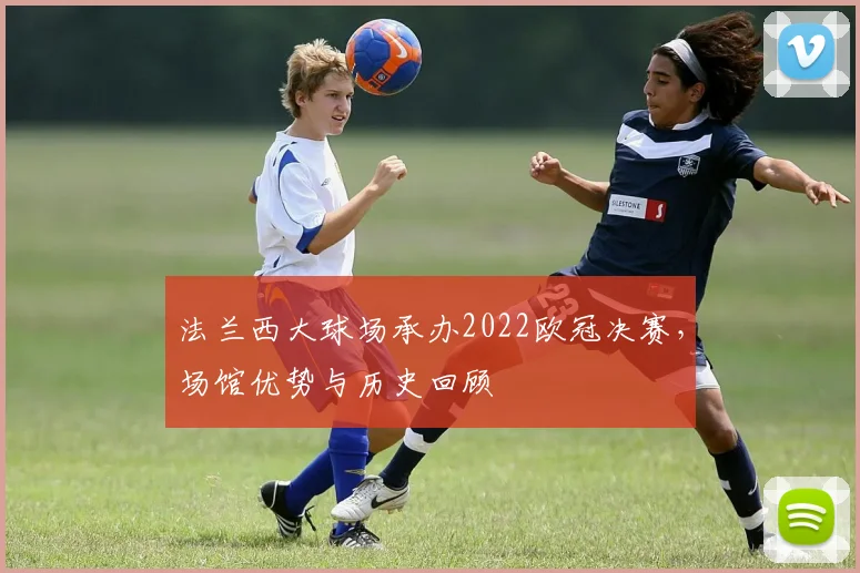 法兰西大球场承办2022欧冠决赛，场馆优势与历史回顾