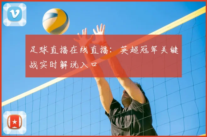 足球直播在线直播：英超冠军关键战实时解说入口