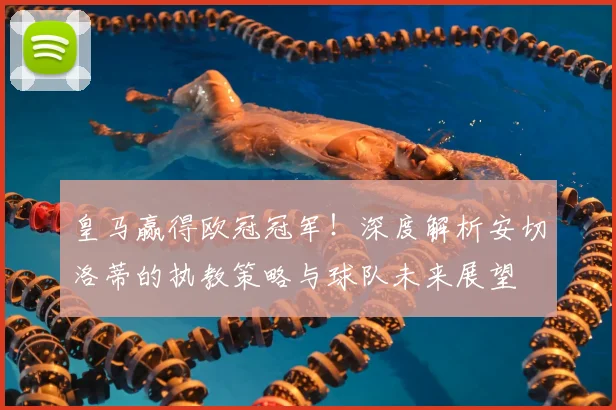 皇马赢得欧冠冠军！深度解析安切洛蒂的执教策略与球队未来展望