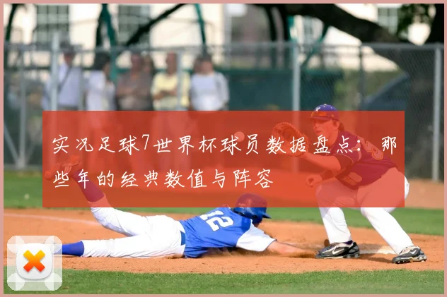 实况足球7世界杯球员数据盘点：那些年的经典数值与阵容