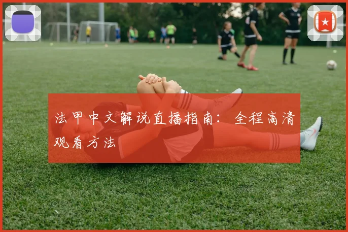 法甲中文解说直播指南：全程高清观看方法