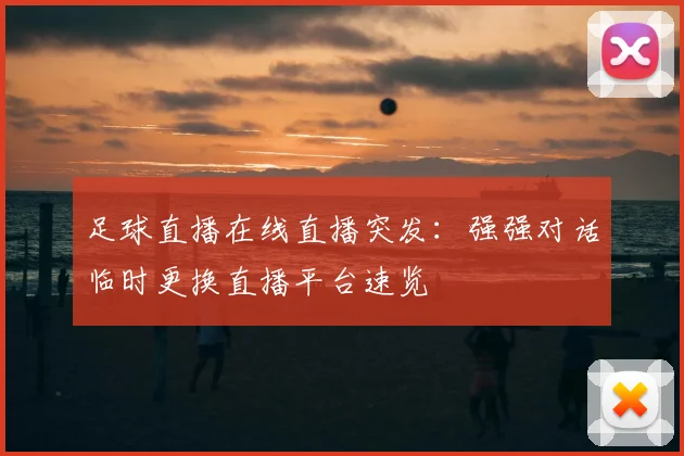 足球直播在线直播突发：强强对话临时更换直播平台速览