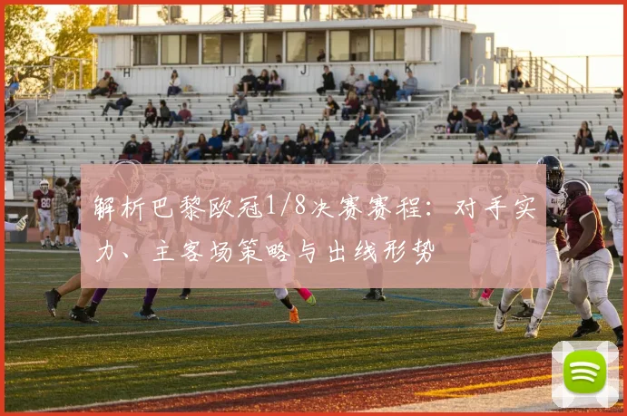 解析巴黎欧冠1/8决赛赛程：对手实力、主客场策略与出线形势