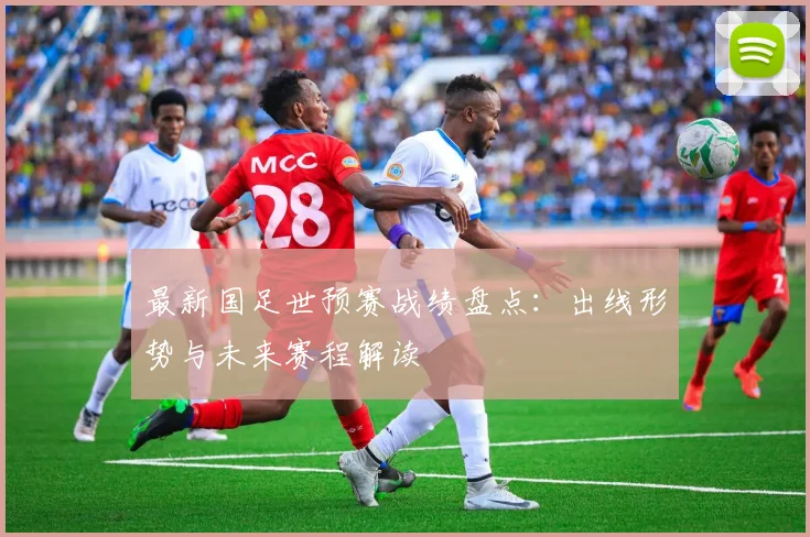 最新国足世预赛战绩盘点：出线形势与未来赛程解读